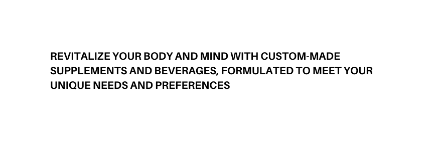 Revitalize your body and mind with custom made supplements and beverages formulated to meet your unique needs and preferences